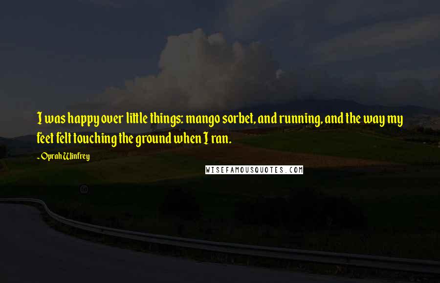 Oprah Winfrey Quotes: I was happy over little things: mango sorbet, and running, and the way my feet felt touching the ground when I ran.