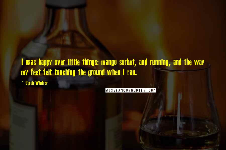 Oprah Winfrey Quotes: I was happy over little things: mango sorbet, and running, and the way my feet felt touching the ground when I ran.