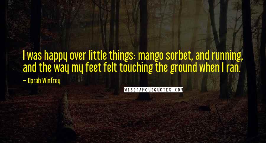 Oprah Winfrey Quotes: I was happy over little things: mango sorbet, and running, and the way my feet felt touching the ground when I ran.