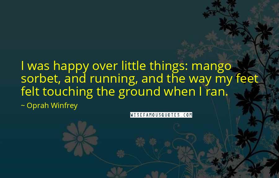 Oprah Winfrey Quotes: I was happy over little things: mango sorbet, and running, and the way my feet felt touching the ground when I ran.