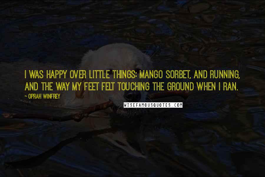 Oprah Winfrey Quotes: I was happy over little things: mango sorbet, and running, and the way my feet felt touching the ground when I ran.