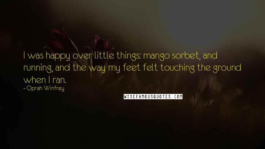 Oprah Winfrey Quotes: I was happy over little things: mango sorbet, and running, and the way my feet felt touching the ground when I ran.