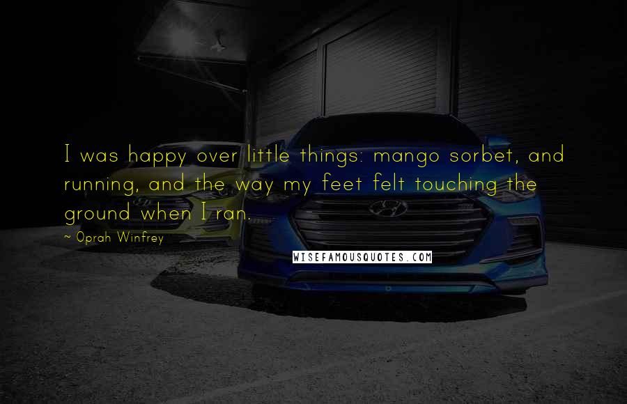 Oprah Winfrey Quotes: I was happy over little things: mango sorbet, and running, and the way my feet felt touching the ground when I ran.