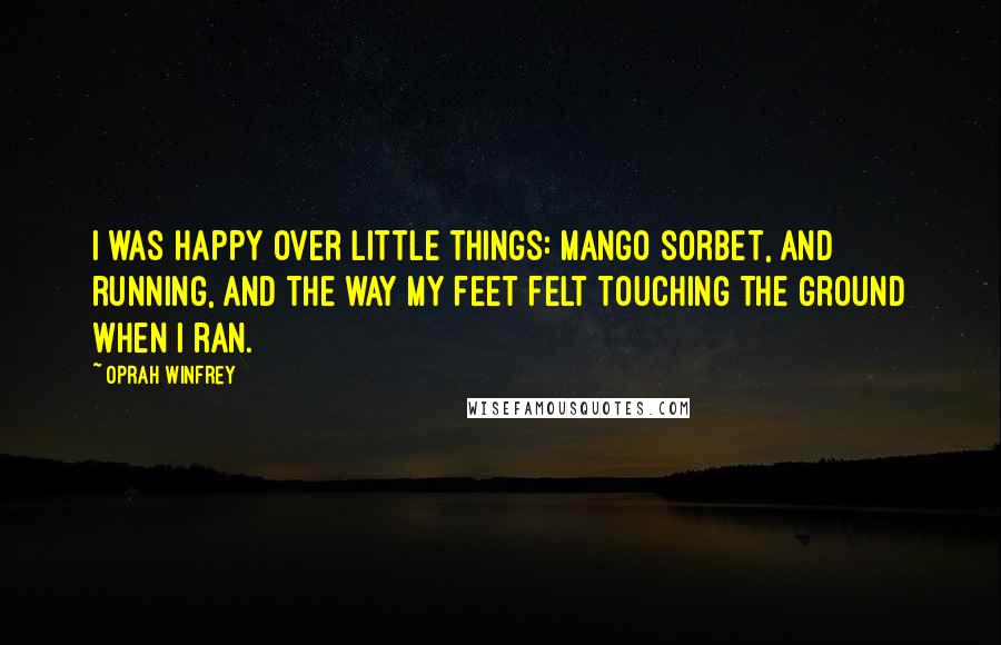Oprah Winfrey Quotes: I was happy over little things: mango sorbet, and running, and the way my feet felt touching the ground when I ran.