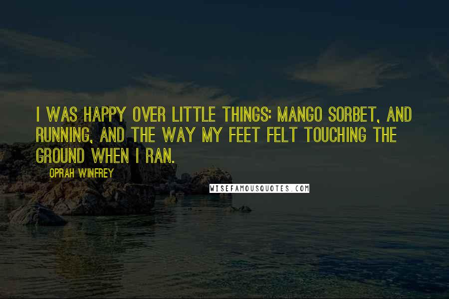 Oprah Winfrey Quotes: I was happy over little things: mango sorbet, and running, and the way my feet felt touching the ground when I ran.