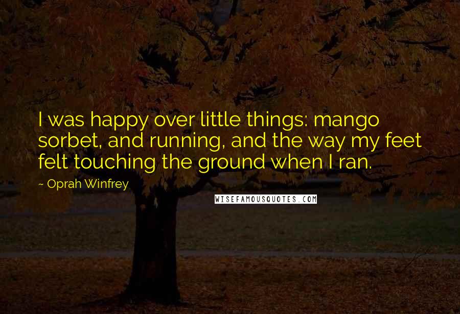 Oprah Winfrey Quotes: I was happy over little things: mango sorbet, and running, and the way my feet felt touching the ground when I ran.