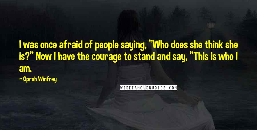 Oprah Winfrey Quotes: I was once afraid of people saying, "Who does she think she is?" Now I have the courage to stand and say, "This is who I am.