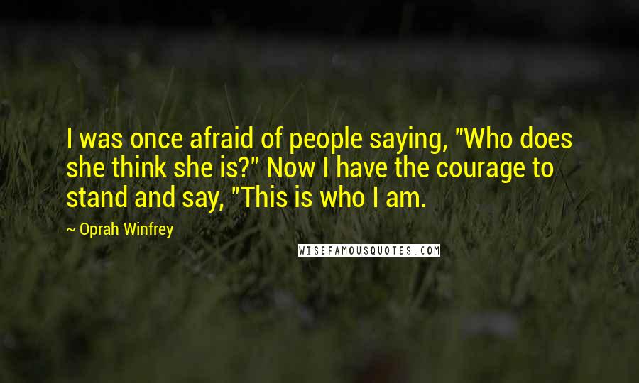 Oprah Winfrey Quotes: I was once afraid of people saying, "Who does she think she is?" Now I have the courage to stand and say, "This is who I am.