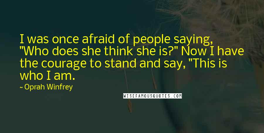 Oprah Winfrey Quotes: I was once afraid of people saying, "Who does she think she is?" Now I have the courage to stand and say, "This is who I am.