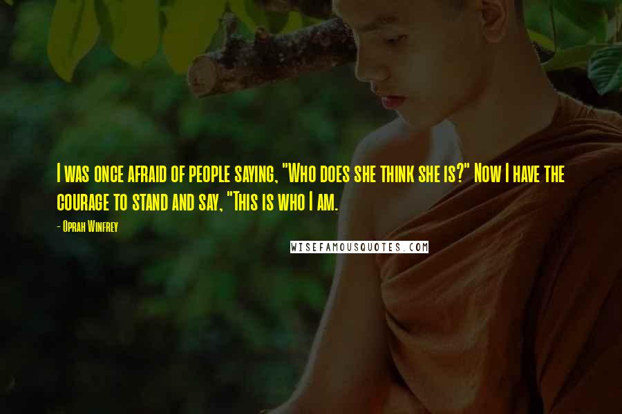 Oprah Winfrey Quotes: I was once afraid of people saying, "Who does she think she is?" Now I have the courage to stand and say, "This is who I am.