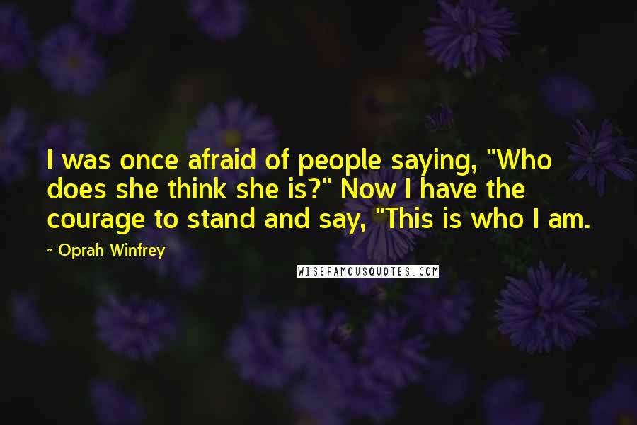 Oprah Winfrey Quotes: I was once afraid of people saying, "Who does she think she is?" Now I have the courage to stand and say, "This is who I am.