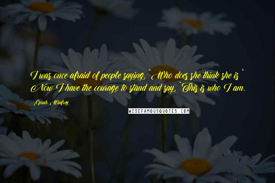 Oprah Winfrey Quotes: I was once afraid of people saying, "Who does she think she is?" Now I have the courage to stand and say, "This is who I am.