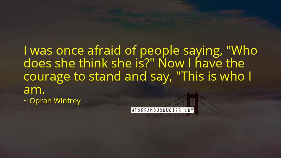 Oprah Winfrey Quotes: I was once afraid of people saying, "Who does she think she is?" Now I have the courage to stand and say, "This is who I am.