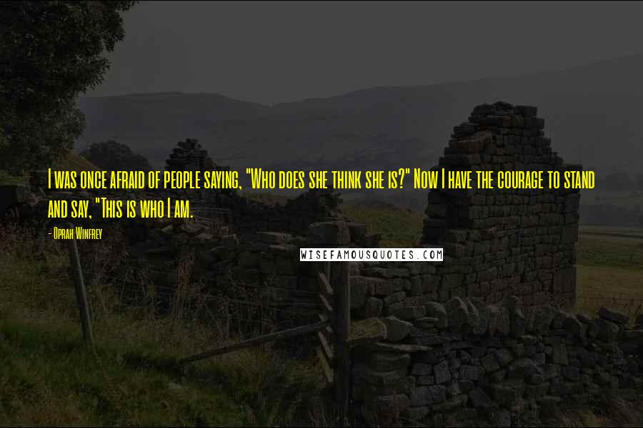 Oprah Winfrey Quotes: I was once afraid of people saying, "Who does she think she is?" Now I have the courage to stand and say, "This is who I am.