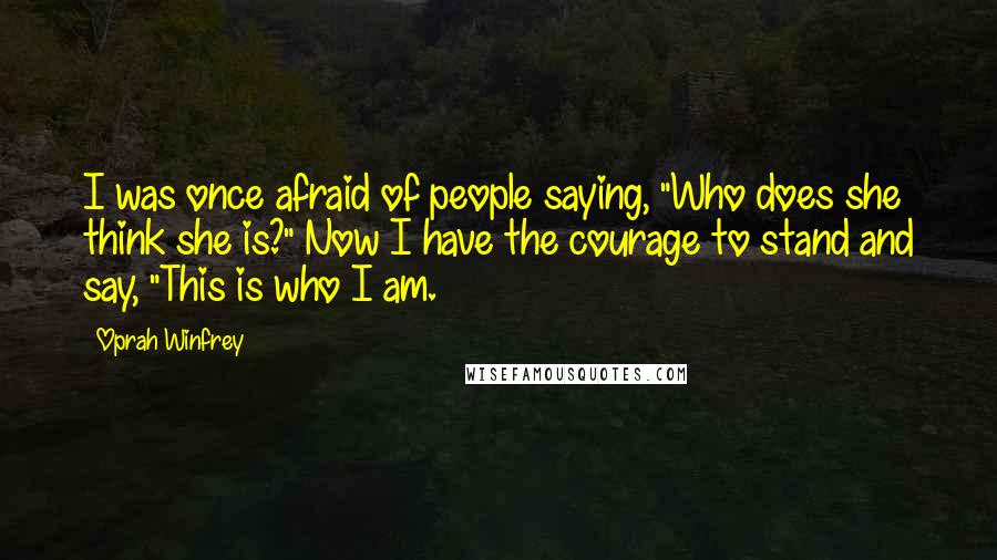 Oprah Winfrey Quotes: I was once afraid of people saying, "Who does she think she is?" Now I have the courage to stand and say, "This is who I am.