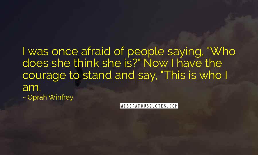 Oprah Winfrey Quotes: I was once afraid of people saying, "Who does she think she is?" Now I have the courage to stand and say, "This is who I am.