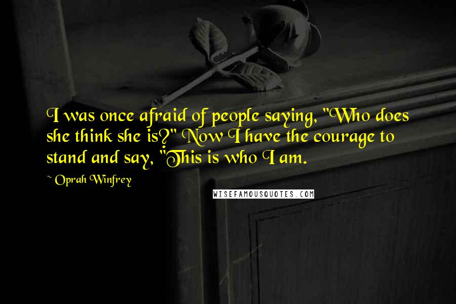 Oprah Winfrey Quotes: I was once afraid of people saying, "Who does she think she is?" Now I have the courage to stand and say, "This is who I am.