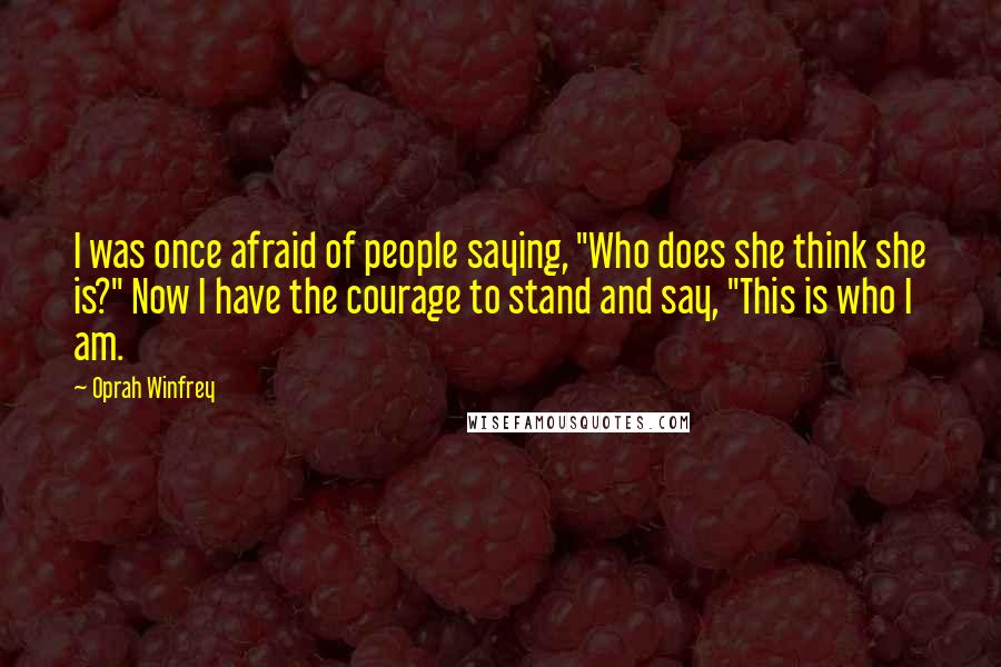 Oprah Winfrey Quotes: I was once afraid of people saying, "Who does she think she is?" Now I have the courage to stand and say, "This is who I am.