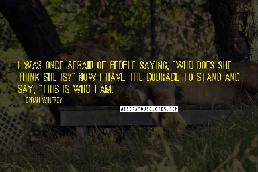 Oprah Winfrey Quotes: I was once afraid of people saying, "Who does she think she is?" Now I have the courage to stand and say, "This is who I am.