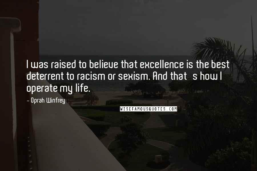 Oprah Winfrey Quotes: I was raised to believe that excellence is the best deterrent to racism or sexism. And that's how I operate my life.