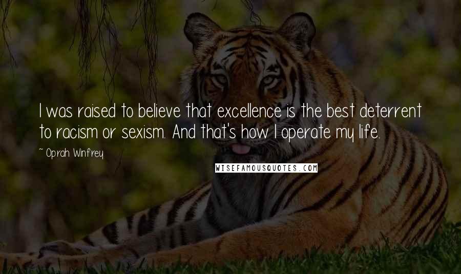 Oprah Winfrey Quotes: I was raised to believe that excellence is the best deterrent to racism or sexism. And that's how I operate my life.