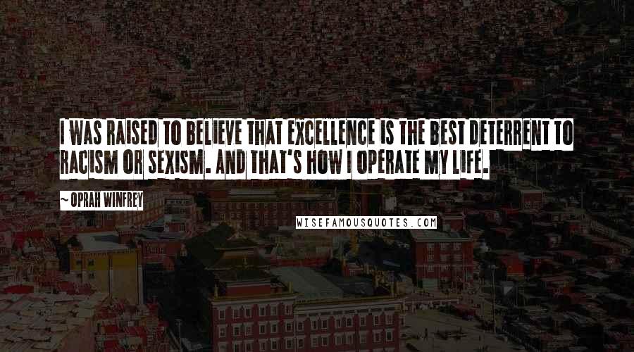 Oprah Winfrey Quotes: I was raised to believe that excellence is the best deterrent to racism or sexism. And that's how I operate my life.