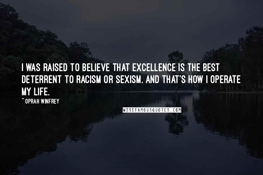 Oprah Winfrey Quotes: I was raised to believe that excellence is the best deterrent to racism or sexism. And that's how I operate my life.