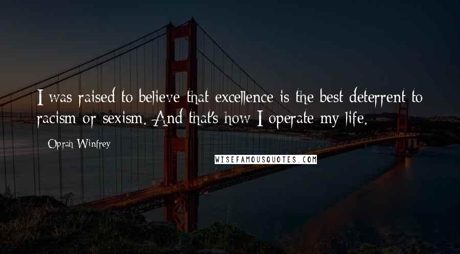 Oprah Winfrey Quotes: I was raised to believe that excellence is the best deterrent to racism or sexism. And that's how I operate my life.