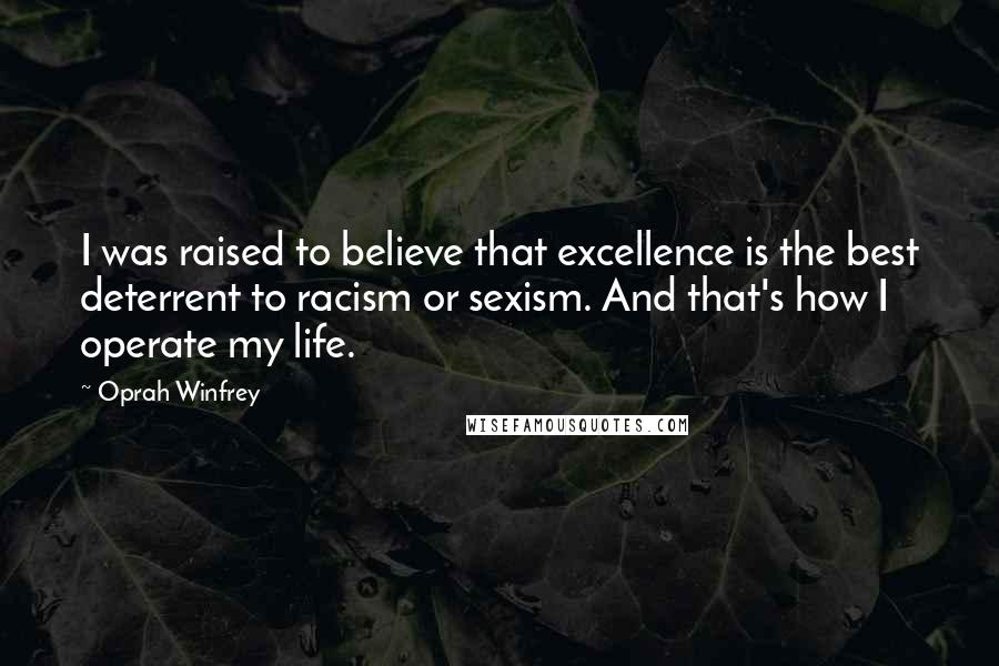 Oprah Winfrey Quotes: I was raised to believe that excellence is the best deterrent to racism or sexism. And that's how I operate my life.