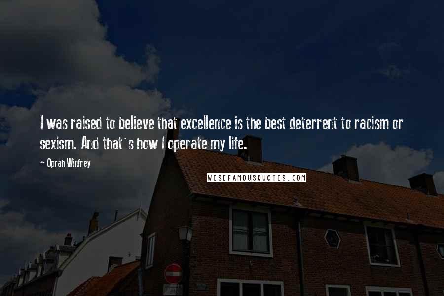 Oprah Winfrey Quotes: I was raised to believe that excellence is the best deterrent to racism or sexism. And that's how I operate my life.
