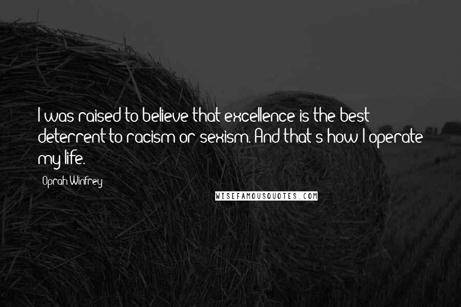 Oprah Winfrey Quotes: I was raised to believe that excellence is the best deterrent to racism or sexism. And that's how I operate my life.