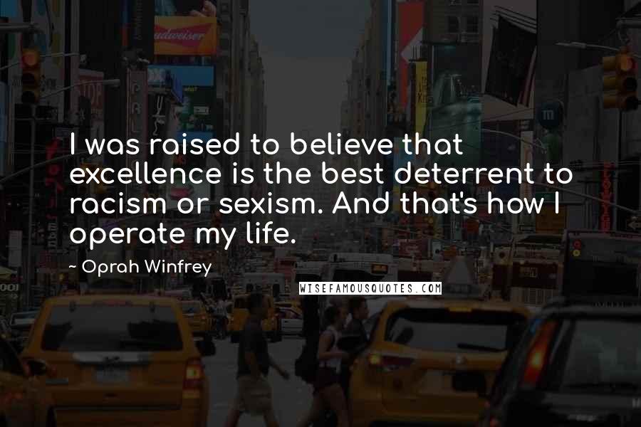 Oprah Winfrey Quotes: I was raised to believe that excellence is the best deterrent to racism or sexism. And that's how I operate my life.
