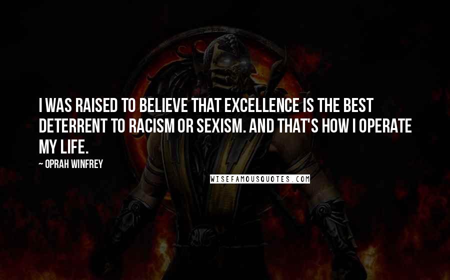 Oprah Winfrey Quotes: I was raised to believe that excellence is the best deterrent to racism or sexism. And that's how I operate my life.