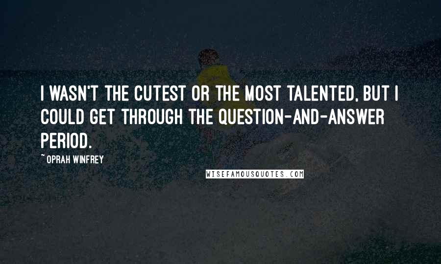 Oprah Winfrey Quotes: I wasn't the cutest or the most talented, but I could get through the question-and-answer period.