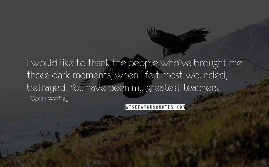 Oprah Winfrey Quotes: I would like to thank the people who've brought me those dark moments, when I felt most wounded, betrayed. You have been my greatest teachers.