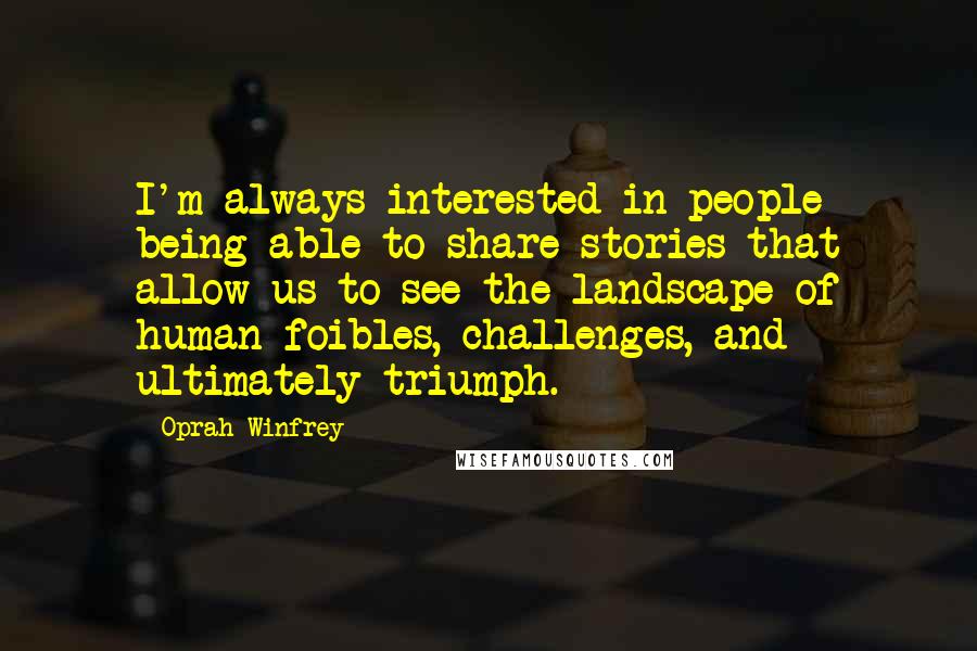 Oprah Winfrey Quotes: I'm always interested in people being able to share stories that allow us to see the landscape of human foibles, challenges, and ultimately triumph.