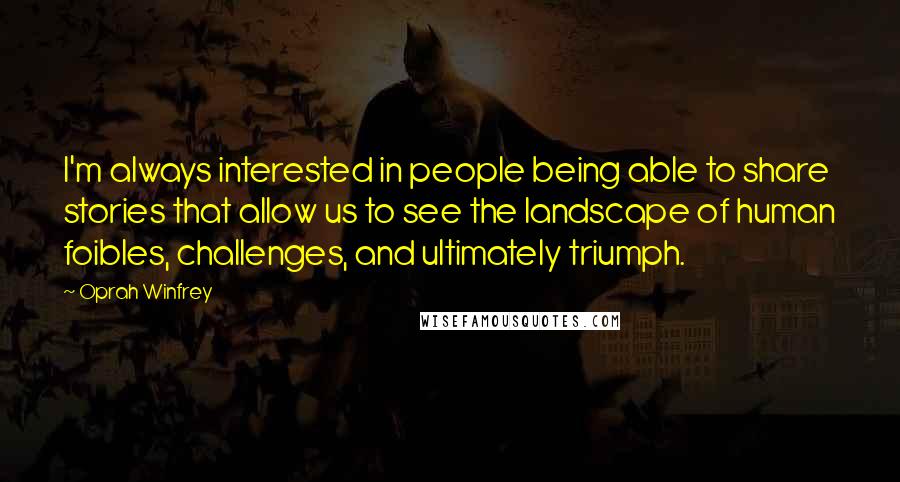 Oprah Winfrey Quotes: I'm always interested in people being able to share stories that allow us to see the landscape of human foibles, challenges, and ultimately triumph.