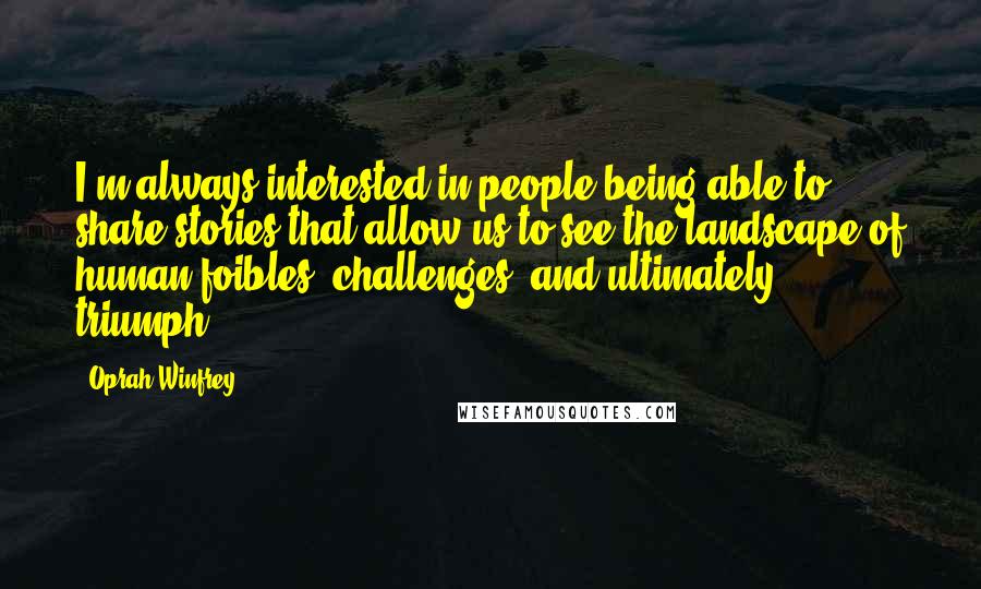 Oprah Winfrey Quotes: I'm always interested in people being able to share stories that allow us to see the landscape of human foibles, challenges, and ultimately triumph.