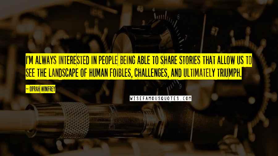 Oprah Winfrey Quotes: I'm always interested in people being able to share stories that allow us to see the landscape of human foibles, challenges, and ultimately triumph.