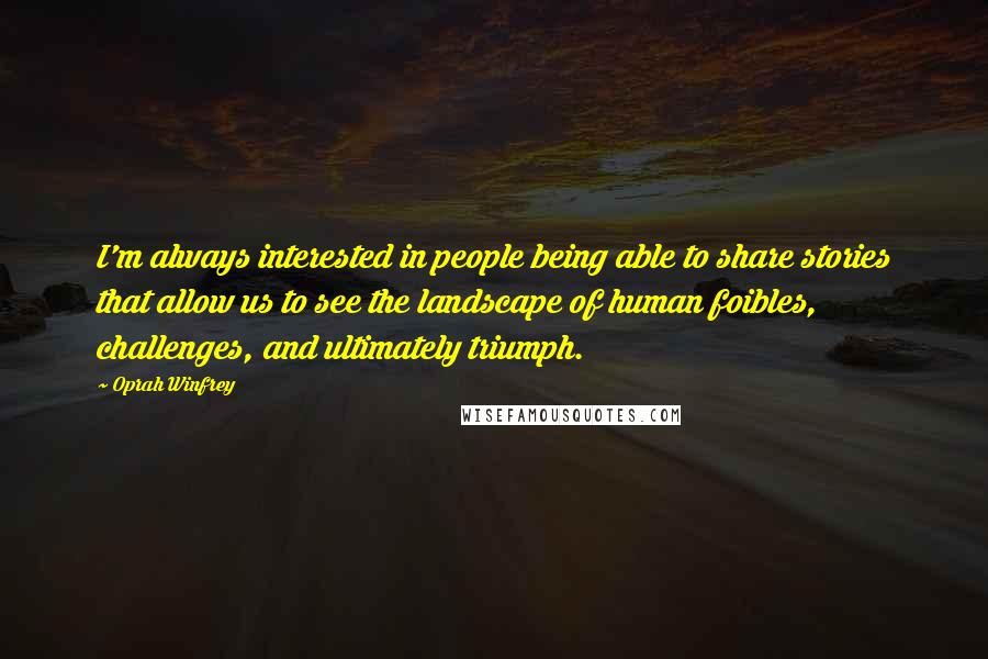 Oprah Winfrey Quotes: I'm always interested in people being able to share stories that allow us to see the landscape of human foibles, challenges, and ultimately triumph.