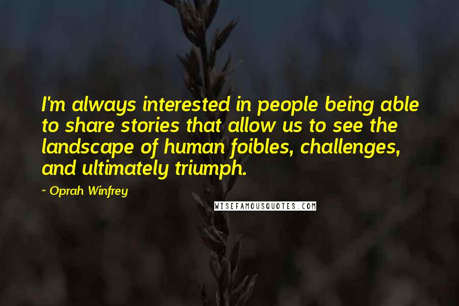 Oprah Winfrey Quotes: I'm always interested in people being able to share stories that allow us to see the landscape of human foibles, challenges, and ultimately triumph.