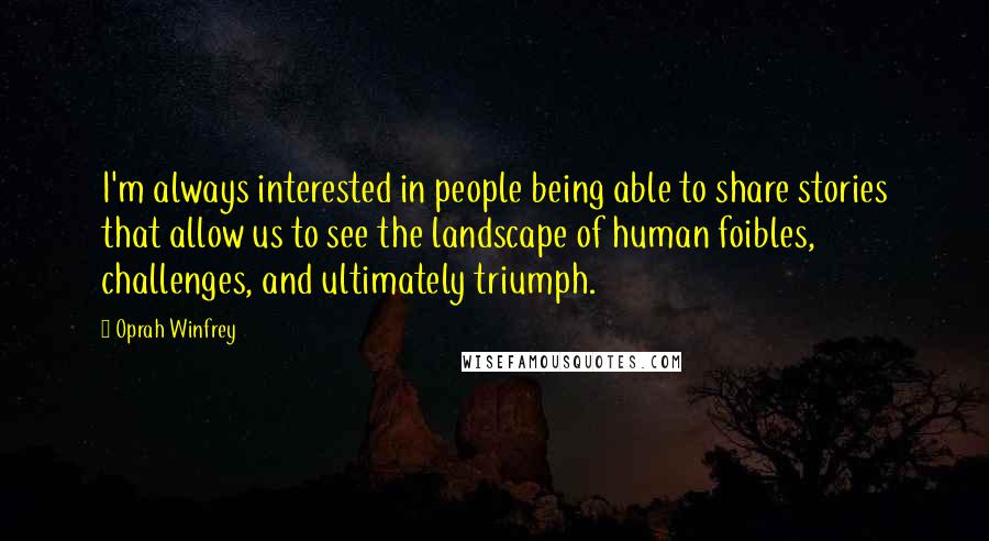 Oprah Winfrey Quotes: I'm always interested in people being able to share stories that allow us to see the landscape of human foibles, challenges, and ultimately triumph.