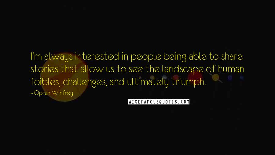 Oprah Winfrey Quotes: I'm always interested in people being able to share stories that allow us to see the landscape of human foibles, challenges, and ultimately triumph.