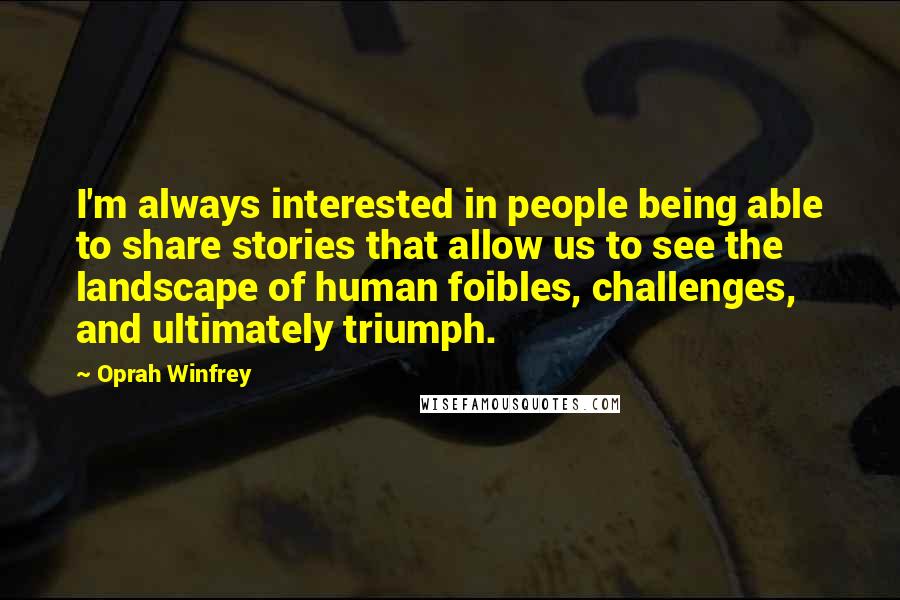 Oprah Winfrey Quotes: I'm always interested in people being able to share stories that allow us to see the landscape of human foibles, challenges, and ultimately triumph.