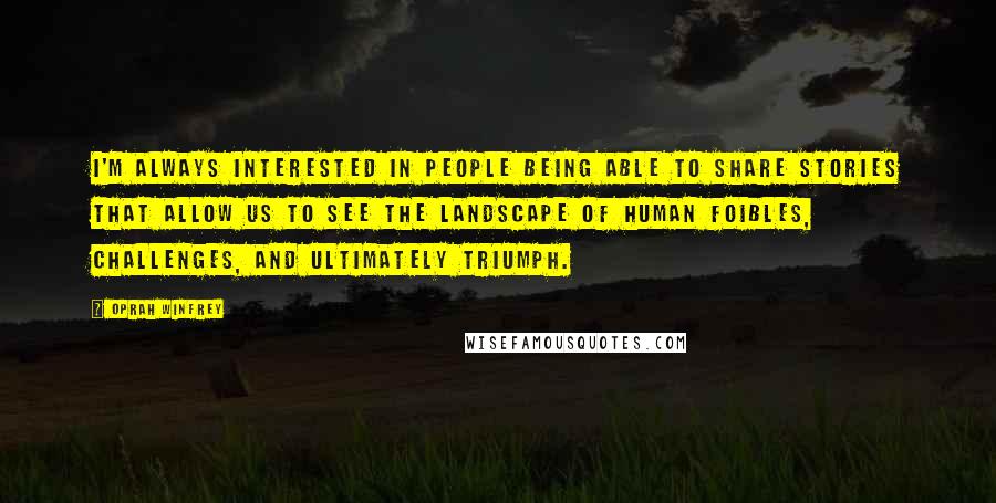 Oprah Winfrey Quotes: I'm always interested in people being able to share stories that allow us to see the landscape of human foibles, challenges, and ultimately triumph.