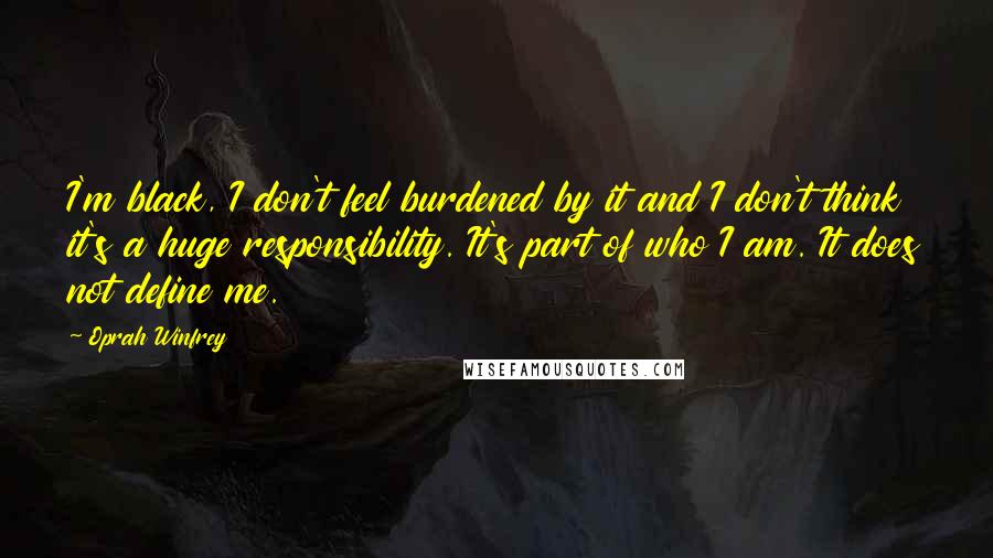 Oprah Winfrey Quotes: I'm black, I don't feel burdened by it and I don't think it's a huge responsibility. It's part of who I am. It does not define me.