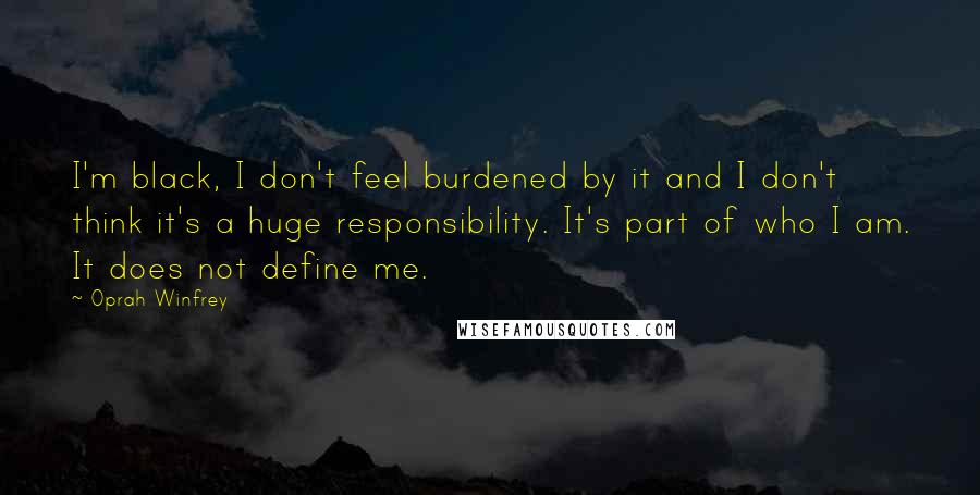 Oprah Winfrey Quotes: I'm black, I don't feel burdened by it and I don't think it's a huge responsibility. It's part of who I am. It does not define me.