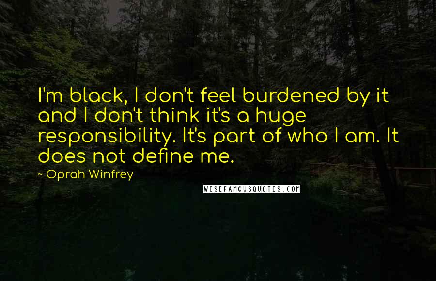 Oprah Winfrey Quotes: I'm black, I don't feel burdened by it and I don't think it's a huge responsibility. It's part of who I am. It does not define me.