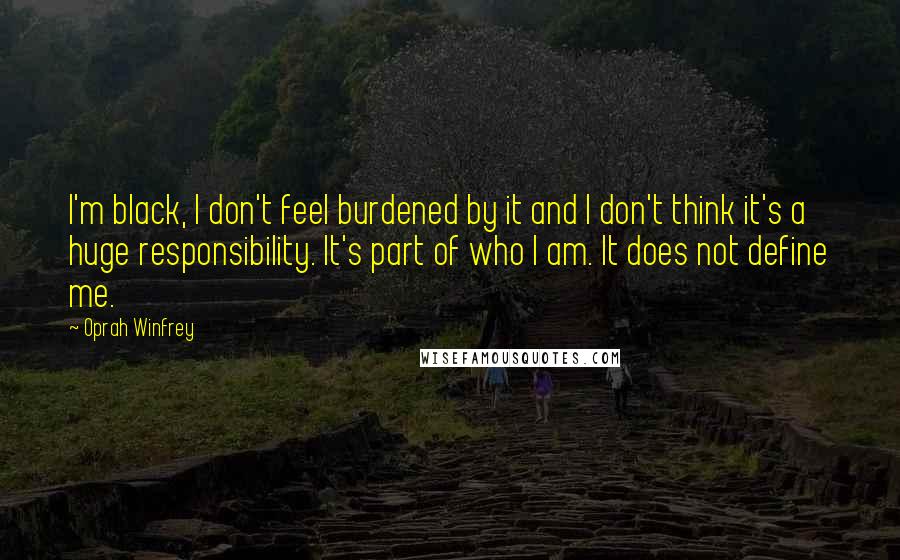 Oprah Winfrey Quotes: I'm black, I don't feel burdened by it and I don't think it's a huge responsibility. It's part of who I am. It does not define me.