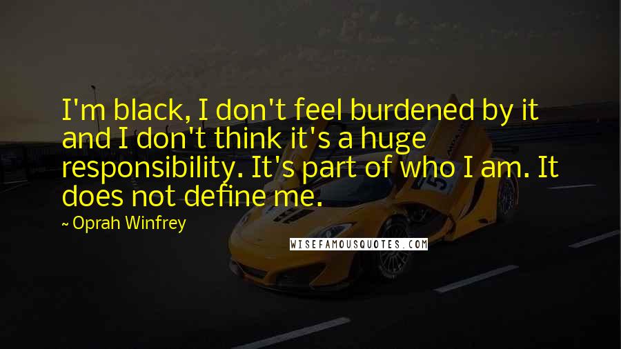 Oprah Winfrey Quotes: I'm black, I don't feel burdened by it and I don't think it's a huge responsibility. It's part of who I am. It does not define me.